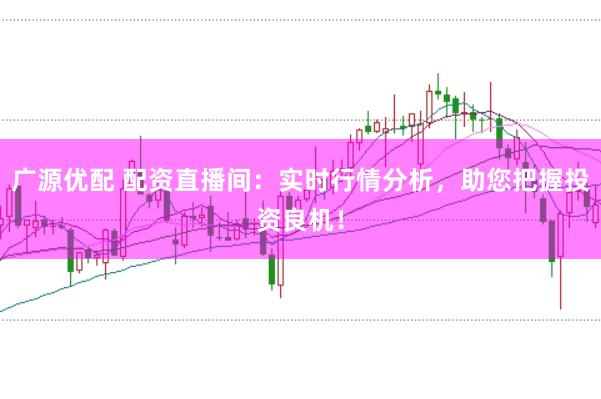 广源优配 配资直播间：实时行情分析，助您把握投资良机！