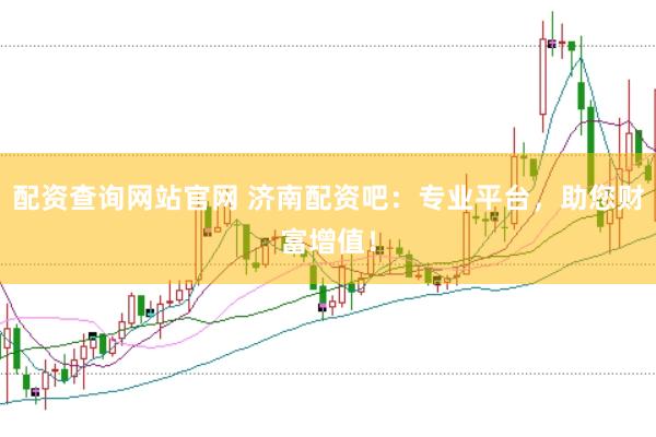配资查询网站官网 济南配资吧：专业平台，助您财富增值！