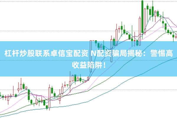 杠杆炒股联系卓信宝配资 N配资骗局揭秘：警惕高收益陷阱！