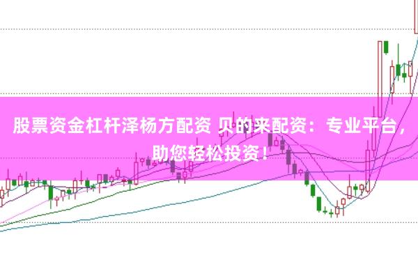 股票资金杠杆泽杨方配资 贝的来配资：专业平台，助您轻松投资！
