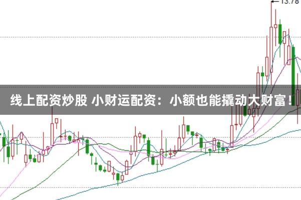 线上配资炒股 小财运配资：小额也能撬动大财富！