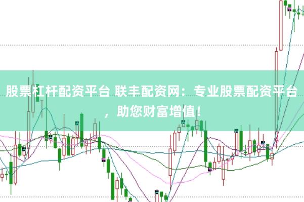 股票杠杆配资平台 联丰配资网：专业股票配资平台，助您财富增值！