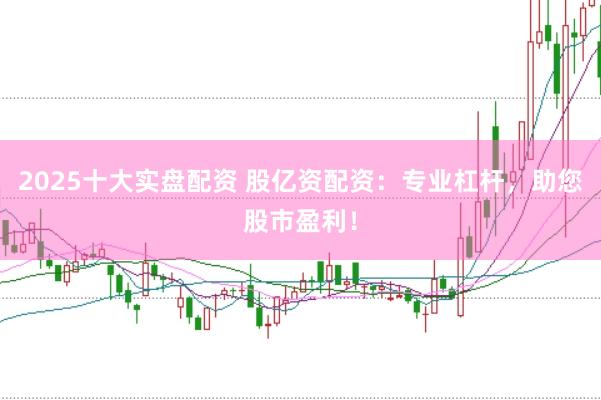 2025十大实盘配资 股亿资配资：专业杠杆，助您股市盈利！