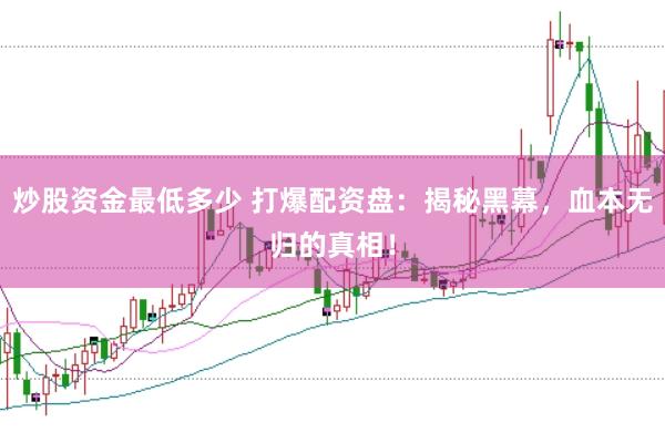 炒股资金最低多少 打爆配资盘：揭秘黑幕，血本无归的真相！