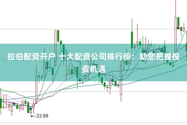 拉伯配资开户 十大配资公司排行榜：助您把握投资机遇
