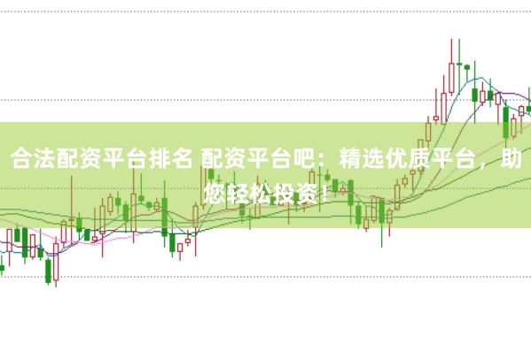 合法配资平台排名 配资平台吧：精选优质平台，助您轻松投资！