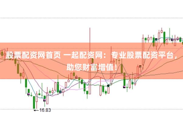 股票配资网首页 一起配资网：专业股票配资平台，助您财富增值！