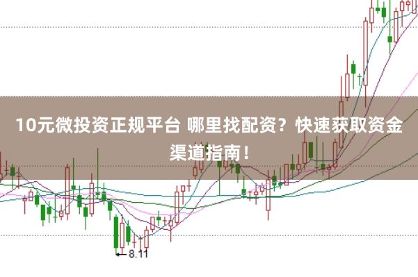10元微投资正规平台 哪里找配资？快速获取资金渠道指南！
