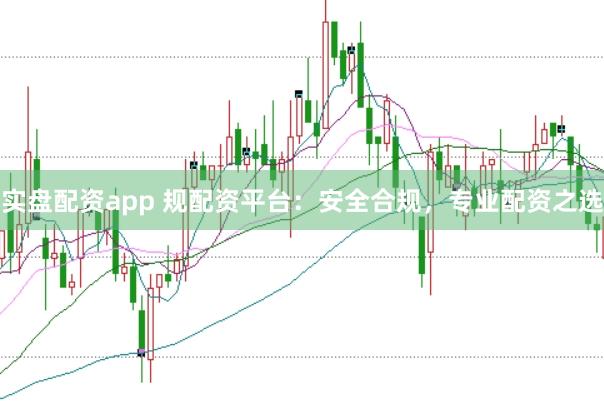 实盘配资app 规配资平台：安全合规，专业配资之选