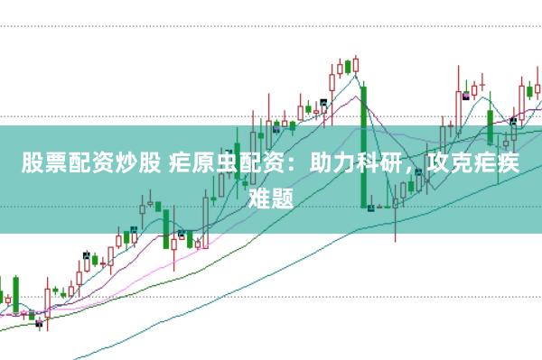 股票配资炒股 疟原虫配资：助力科研，攻克疟疾难题