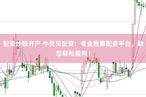 配资炒股开户 牛贝贝配资：专业股票配资平台，助您轻松盈利！