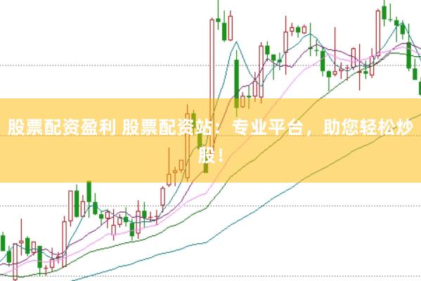 股票配资盈利 股票配资站：专业平台，助您轻松炒股！