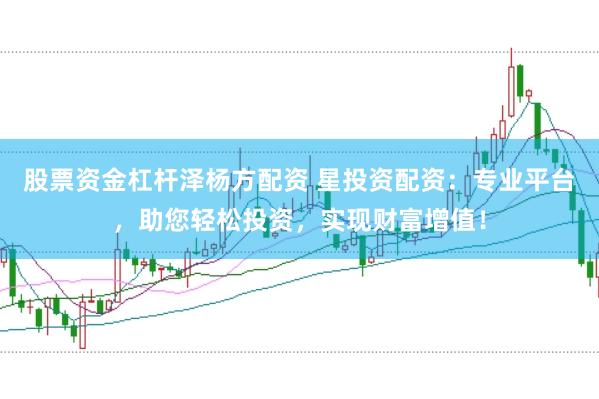 股票资金杠杆泽杨方配资 星投资配资：专业平台，助您轻松投资，实现财富增值！
