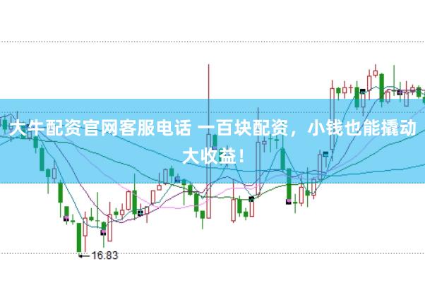 大牛配资官网客服电话 一百块配资，小钱也能撬动大收益！