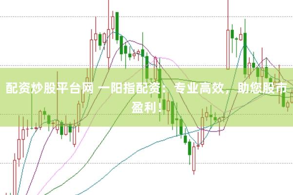 配资炒股平台网 一阳指配资：专业高效，助您股市盈利！