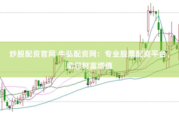 炒股配资官网 牛弘配资网：专业股票配资平台，助您财富增值