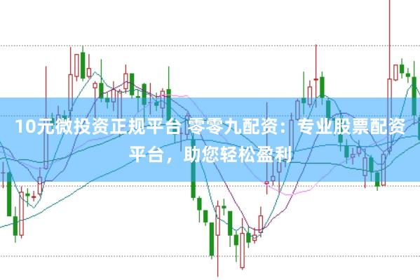10元微投资正规平台 零零九配资：专业股票配资平台，助您轻松盈利