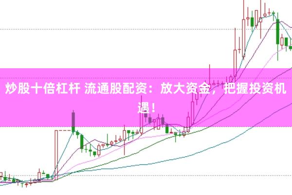 炒股十倍杠杆 流通股配资：放大资金，把握投资机遇！