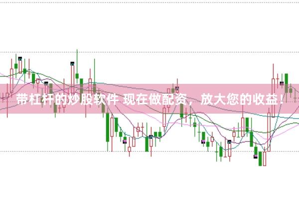 带杠杆的炒股软件 现在做配资，放大您的收益！