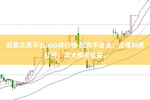 股票交易平台app排行榜 配资不违法：合理利用杠杆，放大投资收益。