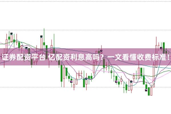 证券配资平台 亿配资利息高吗？一文看懂收费标准！