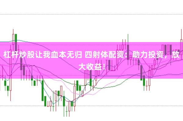 杠杆炒股让我血本无归 四射体配资：助力投资，放大收益！