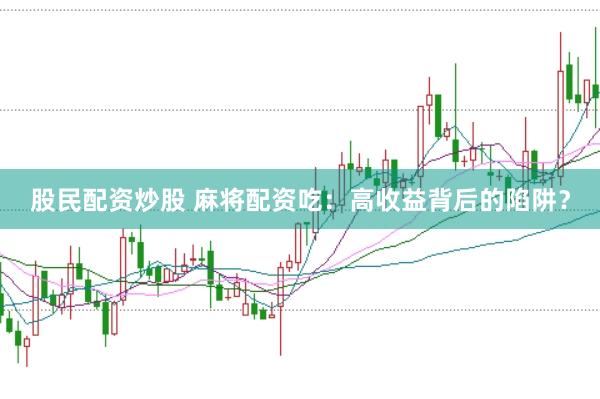 股民配资炒股 麻将配资吃：高收益背后的陷阱？