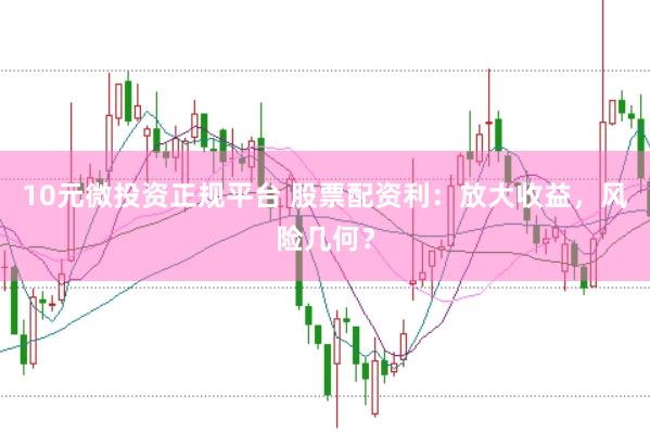 10元微投资正规平台 股票配资利：放大收益，风险几何？