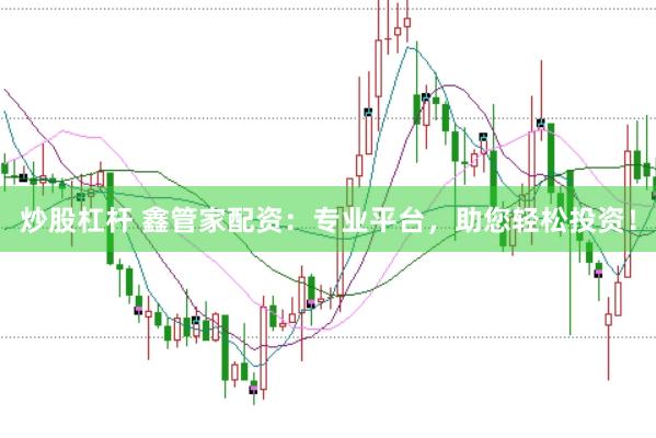 炒股杠杆 鑫管家配资：专业平台，助您轻松投资！