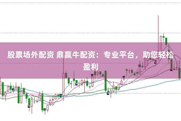 股票场外配资 鼎赢牛配资：专业平台，助您轻松盈利