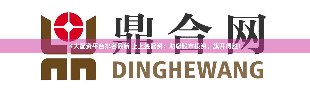 4大配资平台排名最新 上上签配资：助您股市投资，旗开得胜！