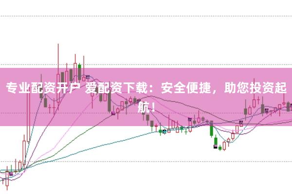 专业配资开户 爱配资下载：安全便捷，助您投资起航！