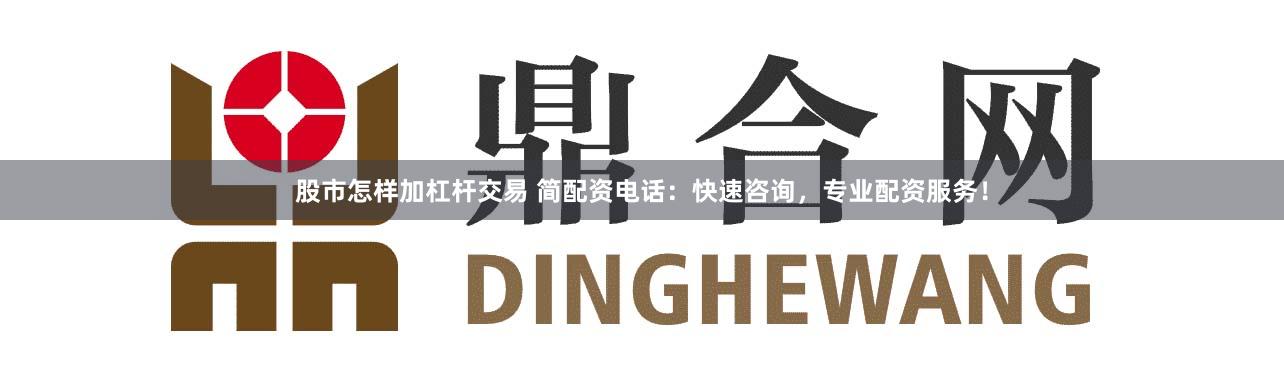 股市怎样加杠杆交易 简配资电话：快速咨询，专业配资服务！