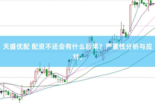 天盛优配 配资不还会有什么后果？严重性分析与应对。