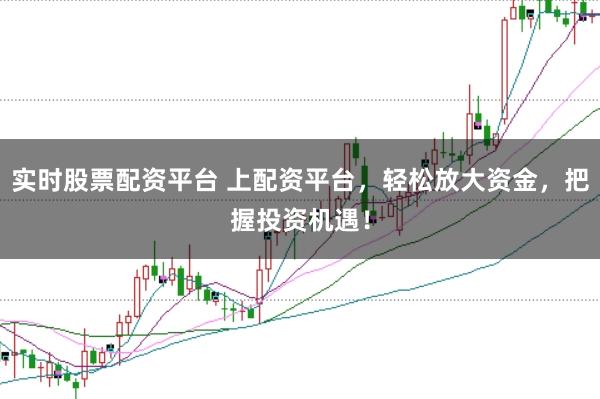 实时股票配资平台 上配资平台，轻松放大资金，把握投资机遇！