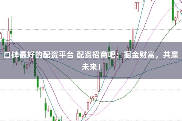 口碑最好的配资平台 配资招商吧：掘金财富，共赢未来！