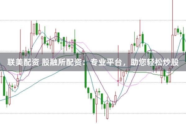 联美配资 股融所配资：专业平台，助您轻松炒股