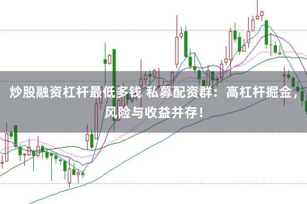 炒股融资杠杆最低多钱 私募配资群：高杠杆掘金，风险与收益并存！