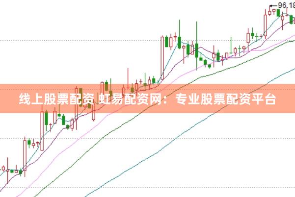 线上股票配资 虹易配资网：专业股票配资平台