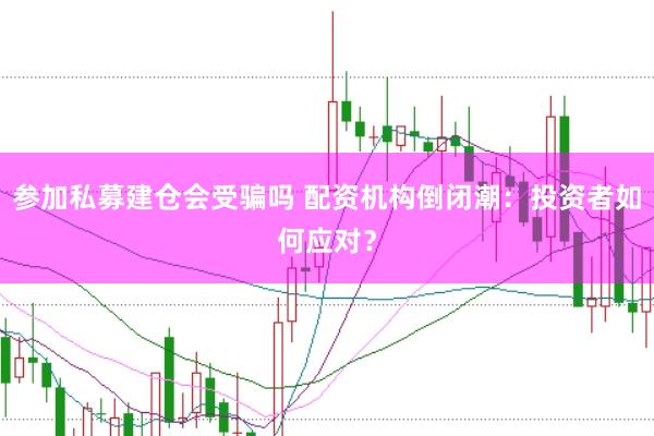 参加私募建仓会受骗吗 配资机构倒闭潮：投资者如何应对？
