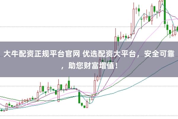 大牛配资正规平台官网 优选配资大平台，安全可靠，助您财富增值！
