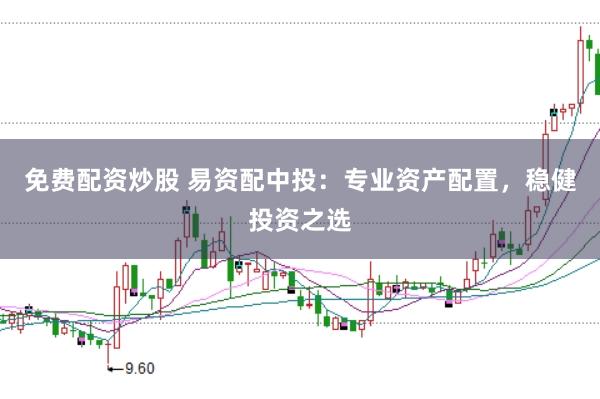 免费配资炒股 易资配中投：专业资产配置，稳健投资之选