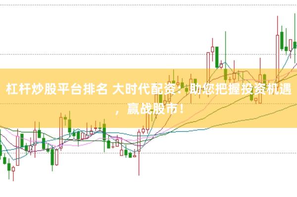 杠杆炒股平台排名 大时代配资：助您把握投资机遇，赢战股市！