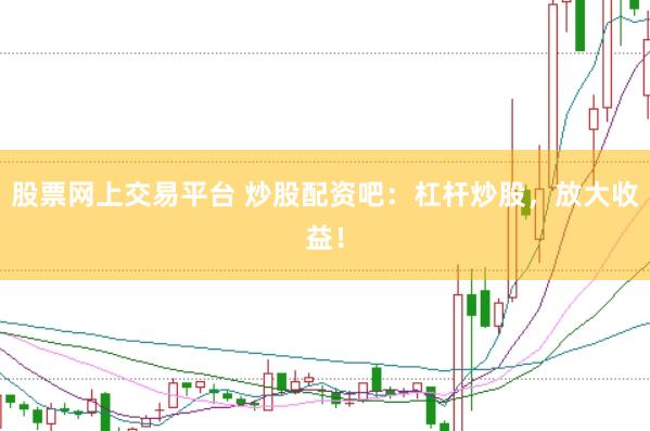 股票网上交易平台 炒股配资吧：杠杆炒股，放大收益！