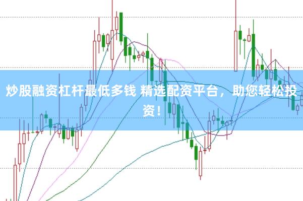 炒股融资杠杆最低多钱 精选配资平台，助您轻松投资！