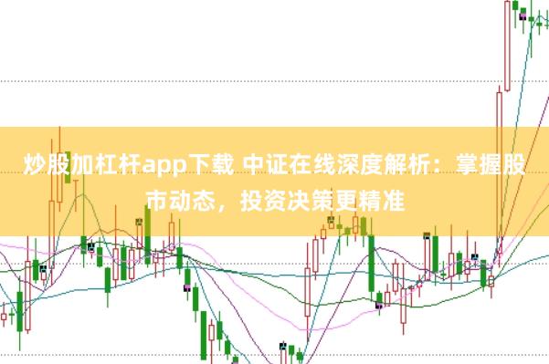 炒股加杠杆app下载 中证在线深度解析：掌握股市动态，投资决策更精准