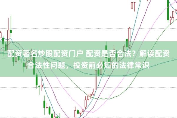 配资著名炒股配资门户 配资是否合法？解读配资合法性问题，投资前必知的法律常识