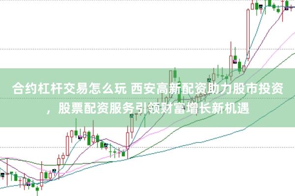 合约杠杆交易怎么玩 西安高新配资助力股市投资，股票配资服务引领财富增长新机遇
