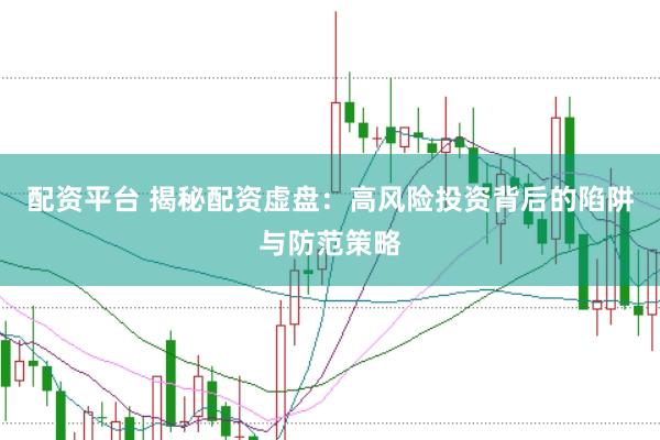 配资平台 揭秘配资虚盘：高风险投资背后的陷阱与防范策略