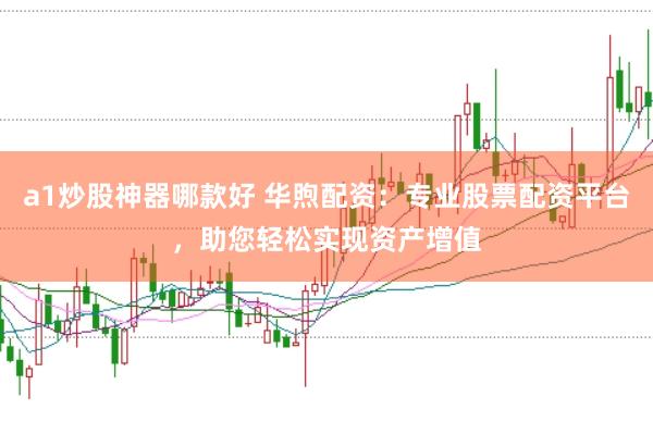 a1炒股神器哪款好 华煦配资：专业股票配资平台，助您轻松实现资产增值